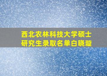 西北农林科技大学硕士研究生录取名单白晓璇