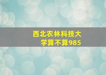 西北农林科技大学算不算985