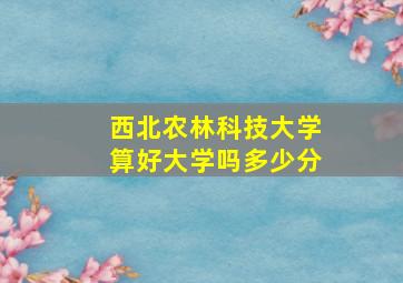 西北农林科技大学算好大学吗多少分