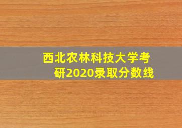 西北农林科技大学考研2020录取分数线