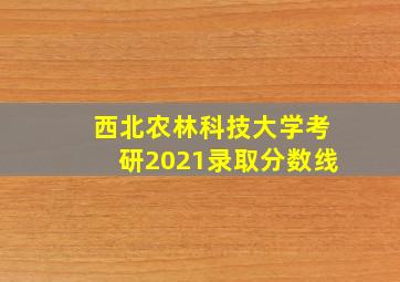 西北农林科技大学考研2021录取分数线