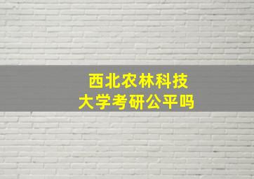 西北农林科技大学考研公平吗