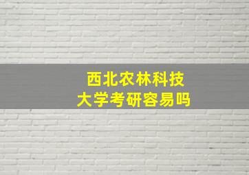 西北农林科技大学考研容易吗