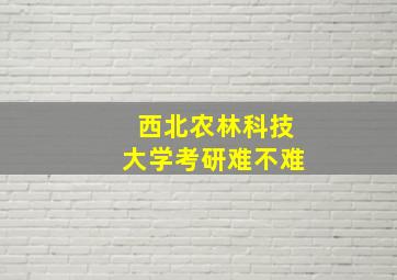 西北农林科技大学考研难不难