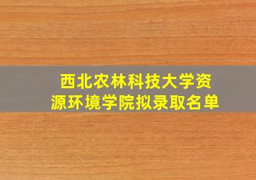 西北农林科技大学资源环境学院拟录取名单