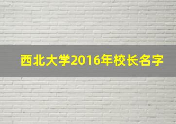 西北大学2016年校长名字