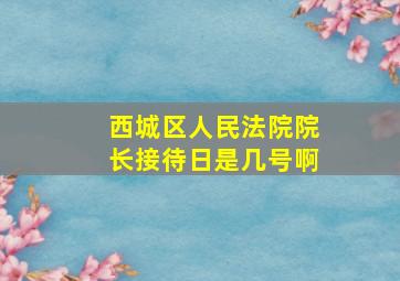 西城区人民法院院长接待日是几号啊