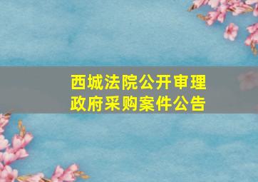 西城法院公开审理政府采购案件公告