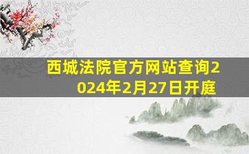 西城法院官方网站查询2024年2月27日开庭