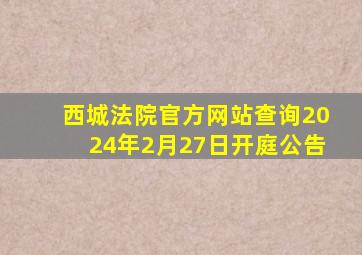 西城法院官方网站查询2024年2月27日开庭公告