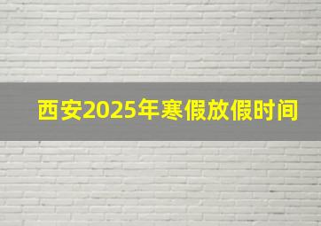 西安2025年寒假放假时间