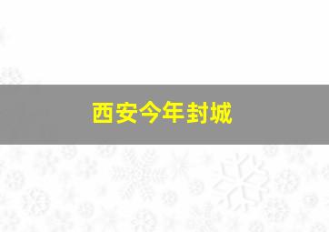 西安今年封城