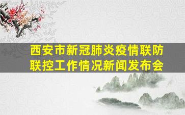 西安市新冠肺炎疫情联防联控工作情况新闻发布会