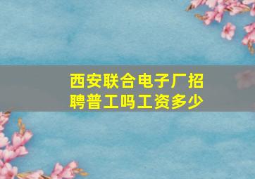 西安联合电子厂招聘普工吗工资多少