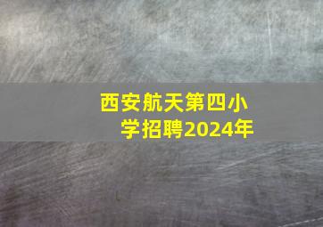 西安航天第四小学招聘2024年