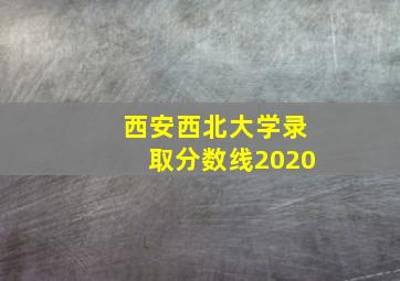 西安西北大学录取分数线2020