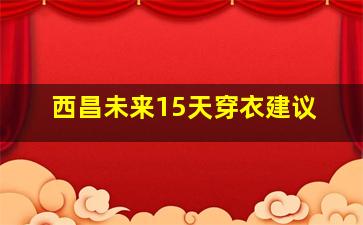 西昌未来15天穿衣建议