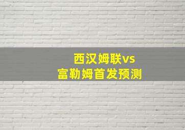 西汉姆联vs富勒姆首发预测