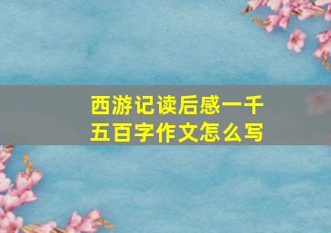 西游记读后感一千五百字作文怎么写