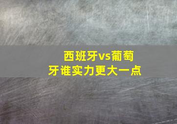 西班牙vs葡萄牙谁实力更大一点