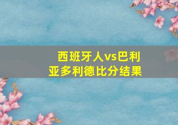 西班牙人vs巴利亚多利德比分结果