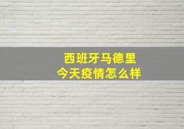 西班牙马德里今天疫情怎么样