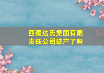 西藏达氏集团有限责任公司破产了吗