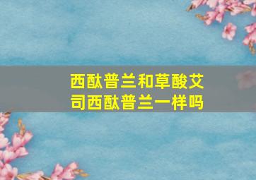 西酞普兰和草酸艾司西酞普兰一样吗