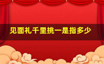 见面礼千里挑一是指多少