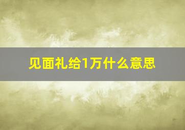 见面礼给1万什么意思