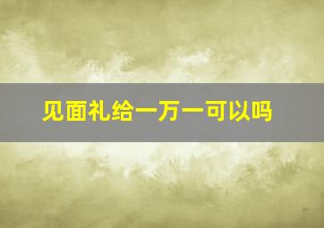 见面礼给一万一可以吗