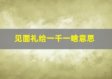 见面礼给一千一啥意思