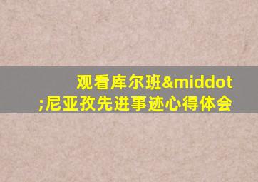 观看库尔班·尼亚孜先进事迹心得体会