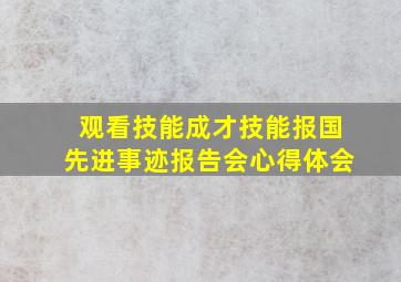 观看技能成才技能报国先进事迹报告会心得体会