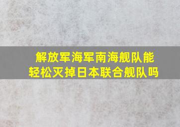 解放军海军南海舰队能轻松灭掉日本联合舰队吗