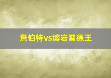 詹伯特vs熔岩雷德王