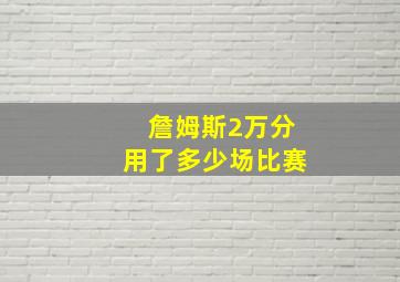 詹姆斯2万分用了多少场比赛