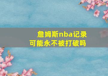 詹姆斯nba记录可能永不被打破吗