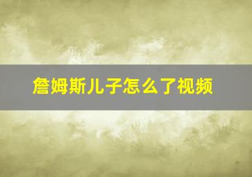 詹姆斯儿子怎么了视频