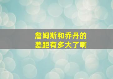 詹姆斯和乔丹的差距有多大了啊