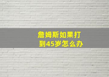 詹姆斯如果打到45岁怎么办