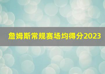 詹姆斯常规赛场均得分2023