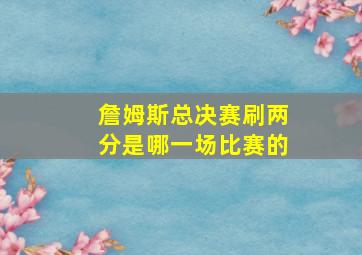 詹姆斯总决赛刷两分是哪一场比赛的