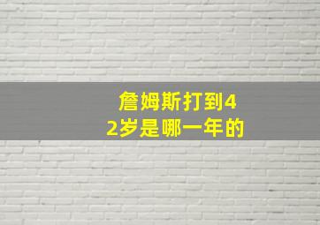 詹姆斯打到42岁是哪一年的