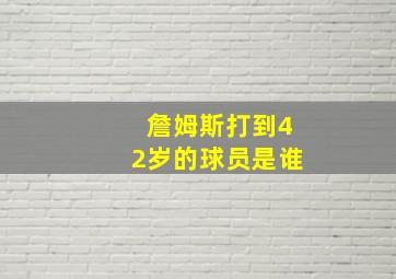 詹姆斯打到42岁的球员是谁