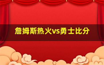 詹姆斯热火vs勇士比分