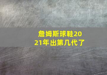 詹姆斯球鞋2021年出第几代了