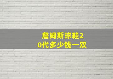 詹姆斯球鞋20代多少钱一双