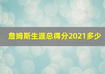 詹姆斯生涯总得分2021多少