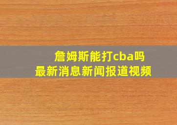 詹姆斯能打cba吗最新消息新闻报道视频